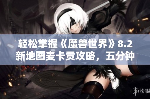 轻松掌握《魔兽世界》8.2新地图麦卡贡攻略，五分钟带你入门