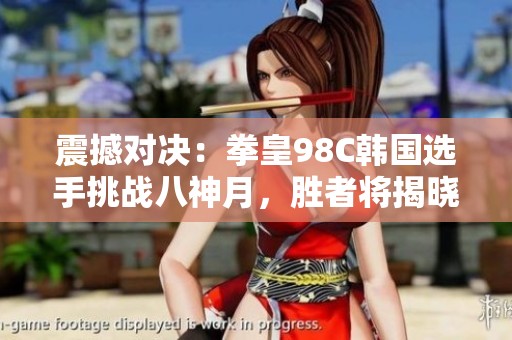 震撼对决：拳皇98C韩国选手挑战八神月，胜者将揭晓