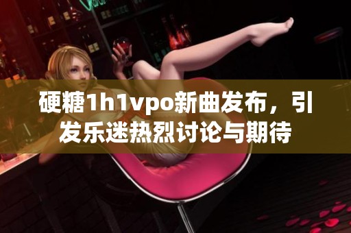 硬糖1h1vpo新曲发布，引发乐迷热烈讨论与期待