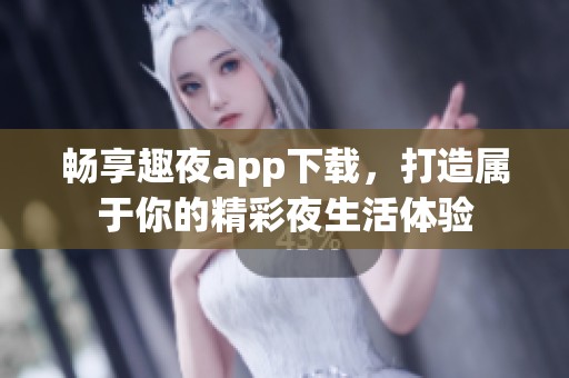 畅享趣夜app下载，打造属于你的精彩夜生活体验