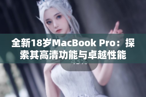 全新18岁MacBook Pro：探索其高清功能与卓越性能