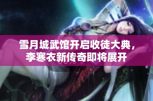 雪月城武馆开启收徒大典，李寒衣新传奇即将展开