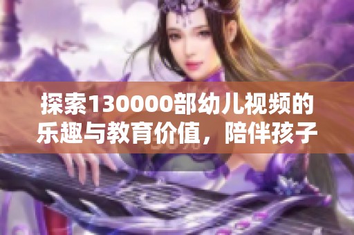 探索130000部幼儿视频的乐趣与教育价值，陪伴孩子成长