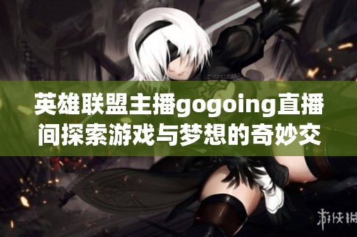 英雄联盟主播gogoing直播间探索游戏与梦想的奇妙交汇