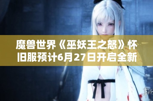 魔兽世界《巫妖王之怒》怀旧服预计6月27日开启全新冒险