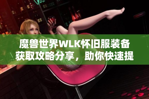 魔兽世界WLK怀旧服装备获取攻略分享，助你快速提升战力