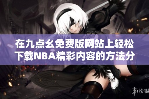 在九点幺免费版网站上轻松下载NBA精彩内容的方法分享