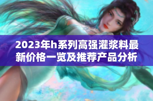 2023年h系列高强灌浆料最新价格一览及推荐产品分析