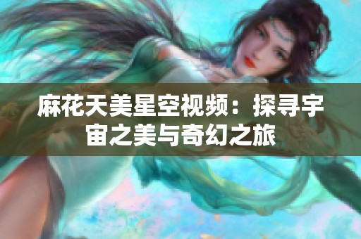 麻花天美星空视频：探寻宇宙之美与奇幻之旅