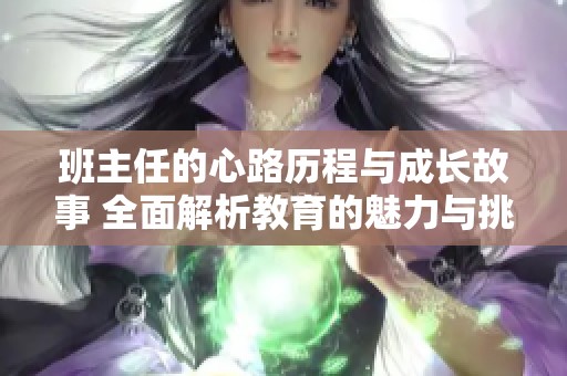 班主任的心路历程与成长故事 全面解析教育的魅力与挑战