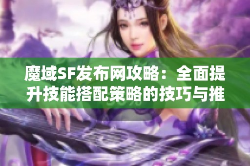 魔域SF发布网攻略：全面提升技能搭配策略的技巧与推荐