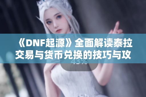 《DNF起源》全面解读泰拉交易与货币兑换的技巧与攻略