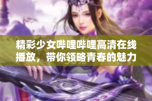 精彩少女哔哩哔哩高清在线播放，带你领略青春的魅力