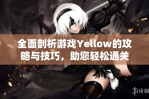 全面剖析游戏Yellow的攻略与技巧，助您轻松通关