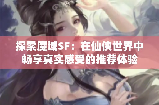 探索魔域SF：在仙侠世界中畅享真实感受的推荐体验