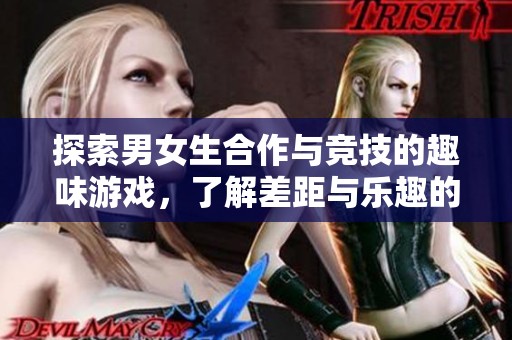 探索男女生合作与竞技的趣味游戏，了解差距与乐趣的背后