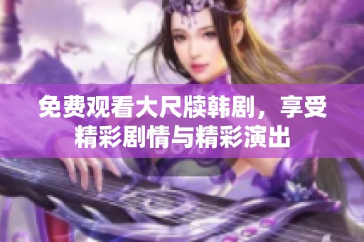 免费观看大尺牍韩剧，享受精彩剧情与精彩演出