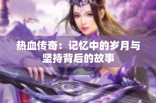 热血传奇：记忆中的岁月与坚持背后的故事