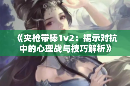 《夹枪带棒1v2：揭示对抗中的心理战与技巧解析》