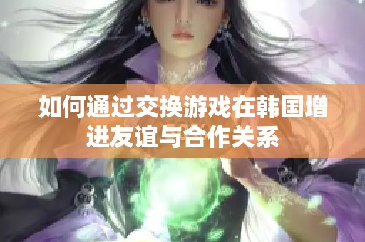 如何通过交换游戏在韩国增进友谊与合作关系