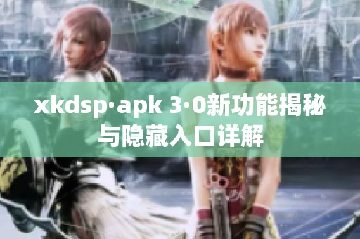 xkdsp·apk 3·0新功能揭秘与隐藏入口详解