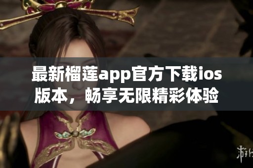 最新榴莲app官方下载ios版本，畅享无限精彩体验