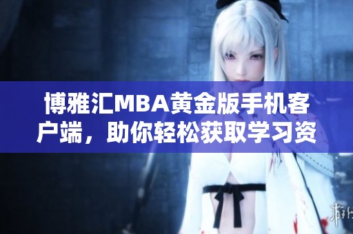 博雅汇MBA黄金版手机客户端，助你轻松获取学习资源！