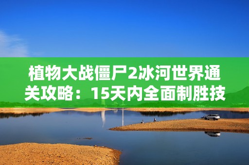 植物大战僵尸2冰河世界通关攻略：15天内全面制胜技巧解析