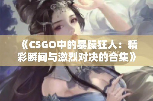 《CSGO中的暴躁狂人：精彩瞬间与激烈对决的合集》