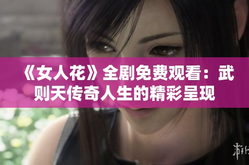 《女人花》全剧免费观看：武则天传奇人生的精彩呈现