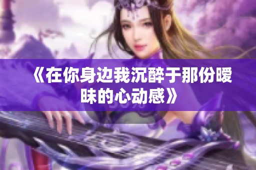 《在你身边我沉醉于那份暧昧的心动感》