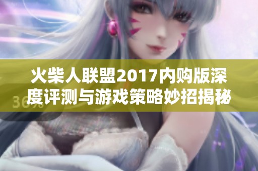 火柴人联盟2017内购版深度评测与游戏策略妙招揭秘