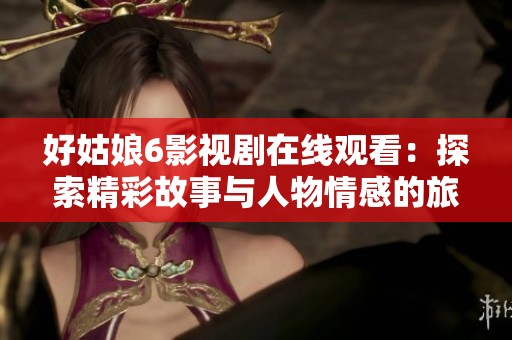 好姑娘6影视剧在线观看：探索精彩故事与人物情感的旅程