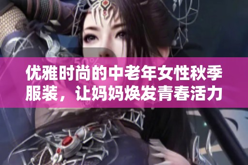 优雅时尚的中老年女性秋季服装，让妈妈焕发青春活力