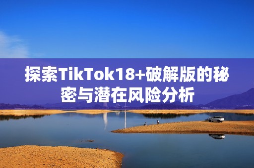 探索TikTok18+破解版的秘密与潜在风险分析