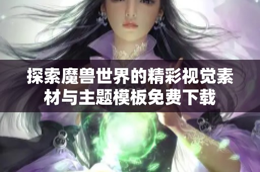 探索魔兽世界的精彩视觉素材与主题模板免费下载