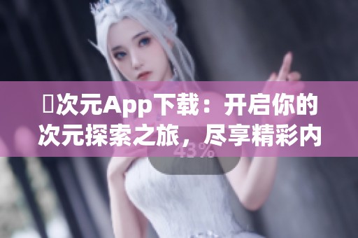 囧次元App下载：开启你的次元探索之旅，尽享精彩内容！