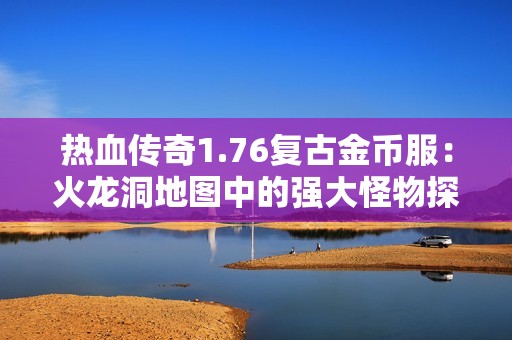 热血传奇1.76复古金币服：火龙洞地图中的强大怪物探秘