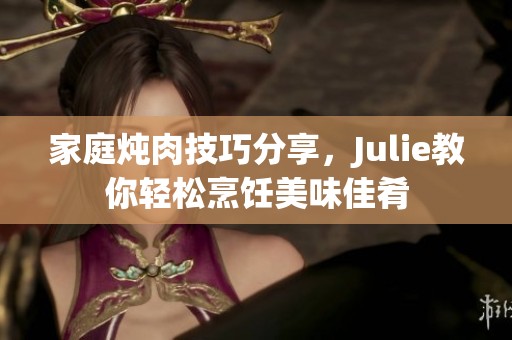 家庭炖肉技巧分享，Julie教你轻松烹饪美味佳肴