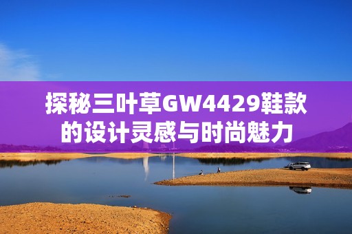 探秘三叶草GW4429鞋款的设计灵感与时尚魅力