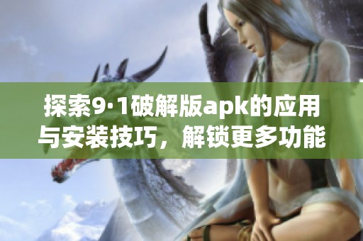 探索9·1破解版apk的应用与安装技巧，解锁更多功能