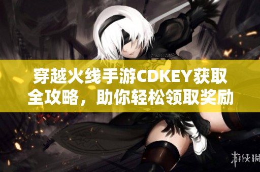 穿越火线手游CDKEY获取全攻略，助你轻松领取奖励