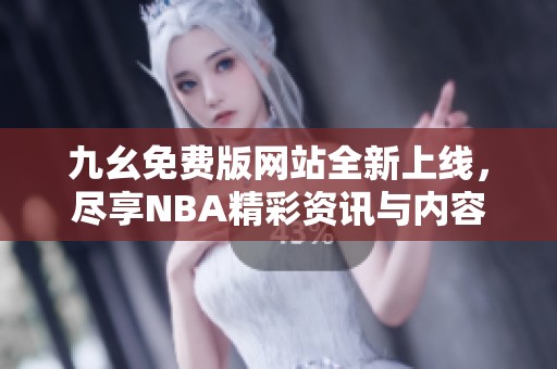 九幺免费版网站全新上线，尽享NBA精彩资讯与内容