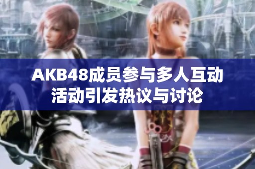 AKB48成员参与多人互动活动引发热议与讨论