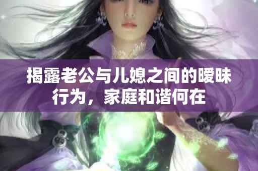 揭露老公与儿媳之间的暧昧行为，家庭和谐何在