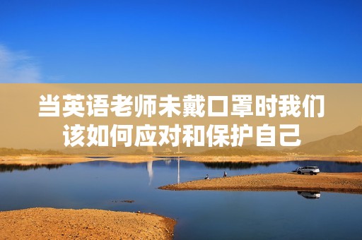 当英语老师未戴口罩时我们该如何应对和保护自己