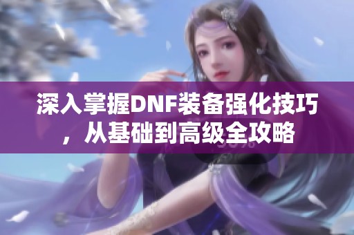 深入掌握DNF装备强化技巧，从基础到高级全攻略