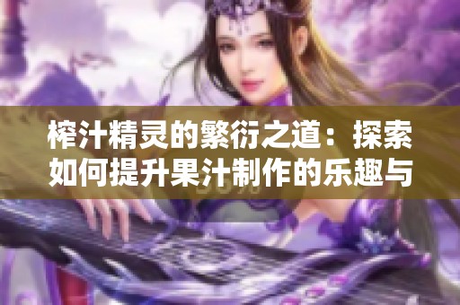 榨汁精灵的繁衍之道：探索如何提升果汁制作的乐趣与收益