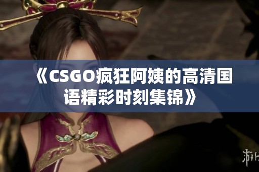 《CSGO疯狂阿姨的高清国语精彩时刻集锦》