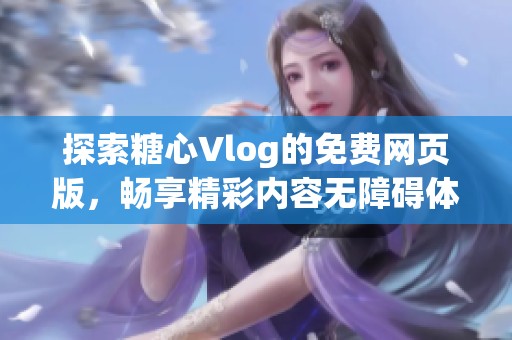 探索糖心Vlog的免费网页版，畅享精彩内容无障碍体验